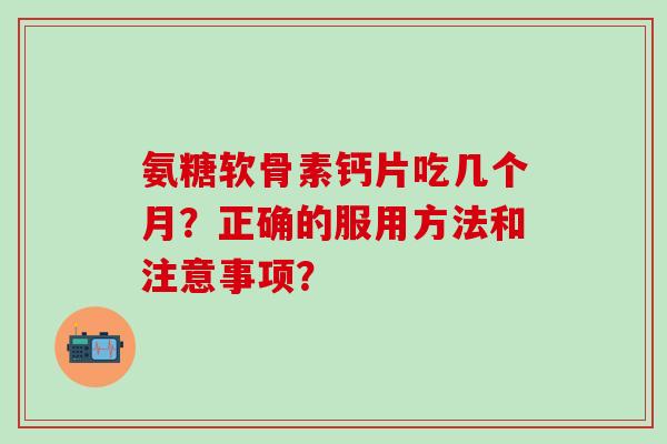 氨糖软骨素钙片吃几个月？正确的服用方法和注意事项？