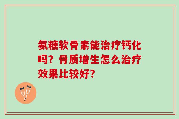 氨糖软骨素能钙化吗?怎么效果比较好? 氨糖软骨素能钙化吗?怎么效果比较好?