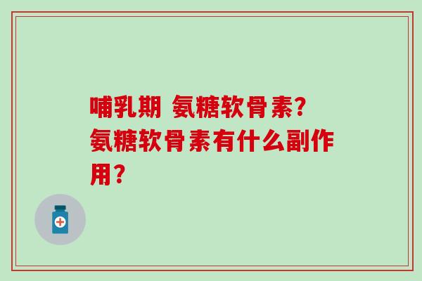 哺乳期 氨糖软骨素?氨糖软骨素有什么副作用? 哺乳期 氨糖软骨素?氨糖软骨素有什么副作用?