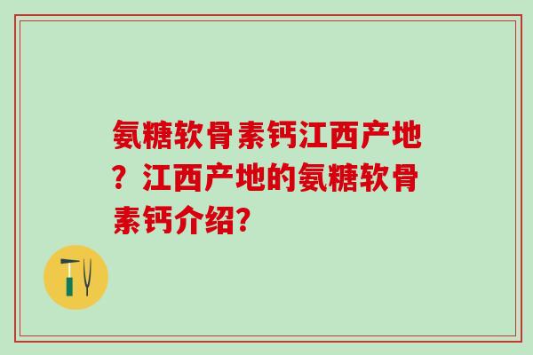 氨糖软骨素钙江西产地？江西产地的氨糖软骨素钙介绍？
