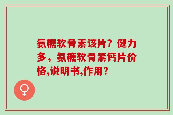 氨糖软骨素该片？健力多，氨糖软骨素钙片价格,说明书,作用？