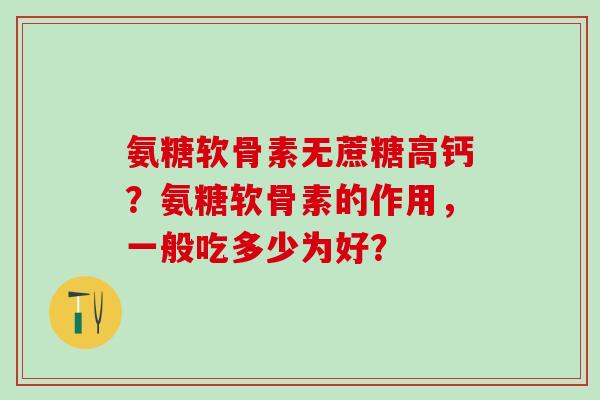 氨糖软骨素无蔗糖高钙？氨糖软骨素的作用，一般吃多少为好？