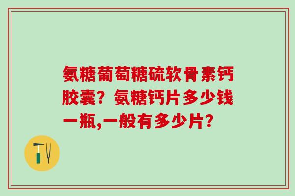 氨糖葡萄糖硫软骨素钙胶囊？氨糖钙片多少钱一瓶,一般有多少片？
