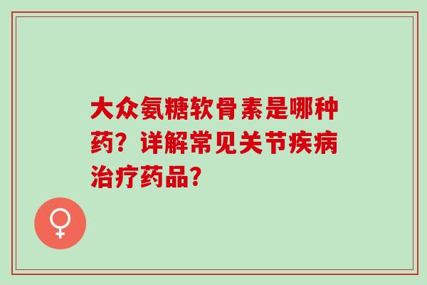 大众氨糖软骨素是哪种药？详解常见关节疾病治疗药品？