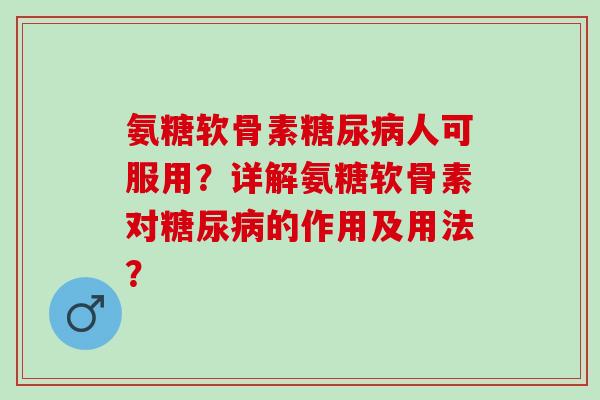 氨糖软骨素糖尿病人可服用？详解氨糖软骨素对糖尿病的作用及用法？