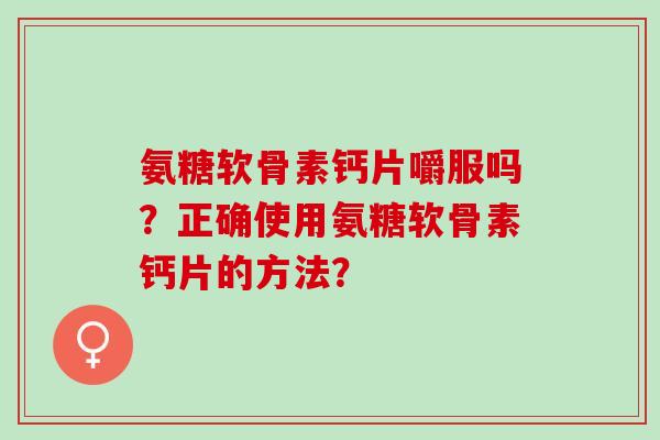 氨糖软骨素钙片嚼服吗？正确使用氨糖软骨素钙片的方法？