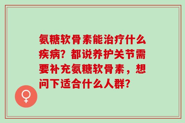 氨糖软骨素能治疗什么疾病？都说养护关节需要补充氨糖软骨素，想问下适合什么人群？