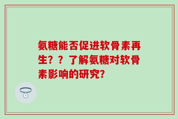 氨糖能否促进软骨素再生？？了解氨糖对软骨素影响的研究？