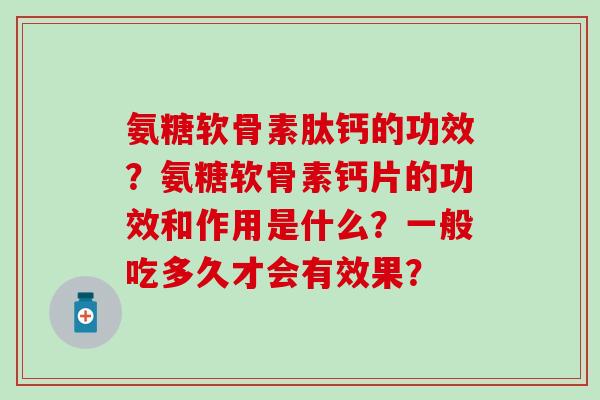 氨糖软骨素肽钙的功效？氨糖软骨素钙片的功效和作用是什么？一般吃多久才会有效果？