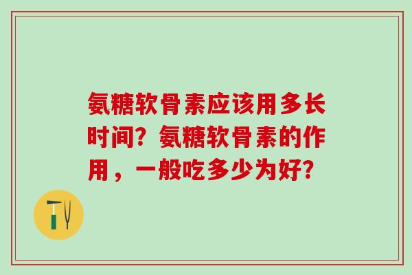 氨糖软骨素应该用多长时间?氨糖软骨素的作用,一般吃多少为好? 氨糖软骨素应该用多长时间?氨糖软骨素的作用,一般吃多少为好?