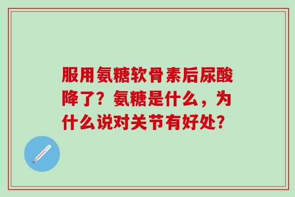 服用氨糖软骨素后尿酸降了？氨糖是什么，为什么说对关节有好处？