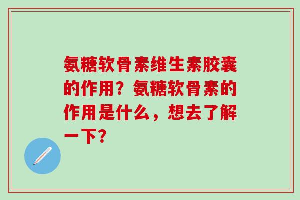 氨糖软骨素维生素胶囊的作用？氨糖软骨素的作用是什么，想去了解一下？