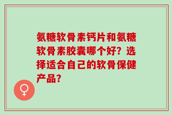氨糖软骨素钙片和氨糖软骨素胶囊哪个好？选择适合自己的软骨保健产品？