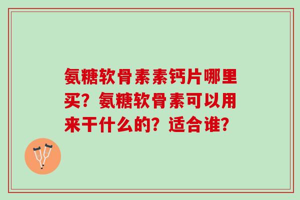 氨糖软骨素素钙片哪里买?氨糖软骨素可以用来干什么的?适合谁? 氨糖软骨素素钙片哪里买?氨糖软骨素可以用来干什么的?适合谁?