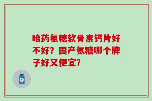 哈药氨糖软骨素钙片好不好？国产氨糖哪个牌子好又便宜？
