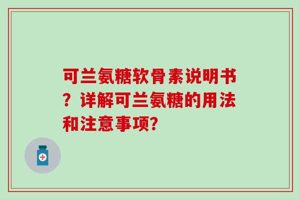 可兰氨糖软骨素说明书?详解可兰氨糖的用法和注意事项? 可兰氨糖软骨素说明书?详解可兰氨糖的用法和注意事项?