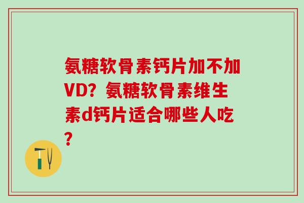 氨糖软骨素钙片加不加VD？氨糖软骨素维生素d钙片适合哪些人吃？