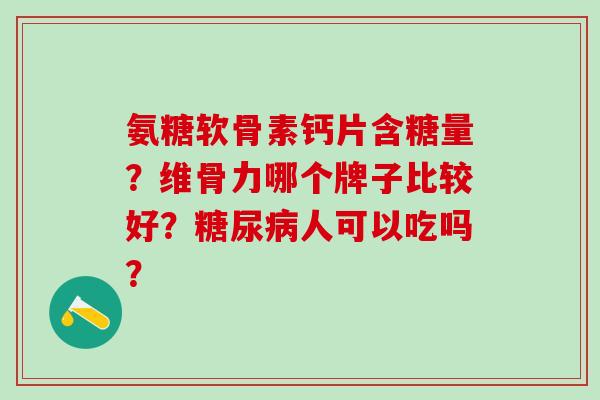 氨糖软骨素钙片含糖量？维骨力哪个牌子比较好？糖尿病人可以吃吗？