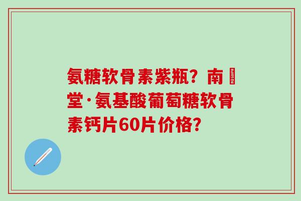 氨糖软骨素紫瓶？南雲堂·氨基酸葡萄糖软骨素钙片60片价格？