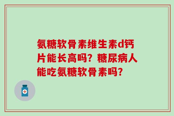 氨糖软骨素维生素d钙片能长高吗？糖尿病人能吃氨糖软骨素吗？