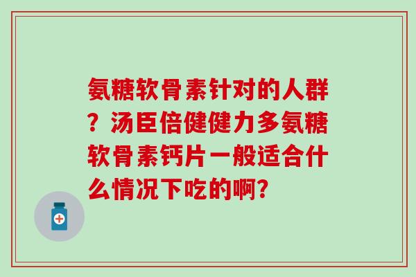 氨糖软骨素针对的人群？汤臣倍健健力多氨糖软骨素钙片一般适合什么情况下吃的啊？