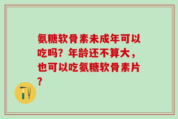 氨糖软骨素未成年可以吃吗？年龄还不算大，也可以吃氨糖软骨素片？