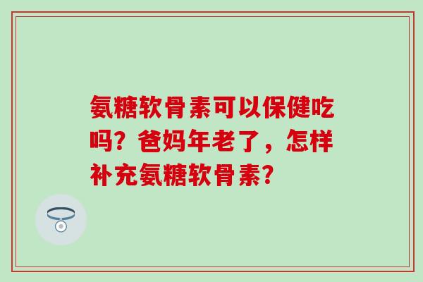 氨糖软骨素可以保健吃吗？爸妈年老了，怎样补充氨糖软骨素？