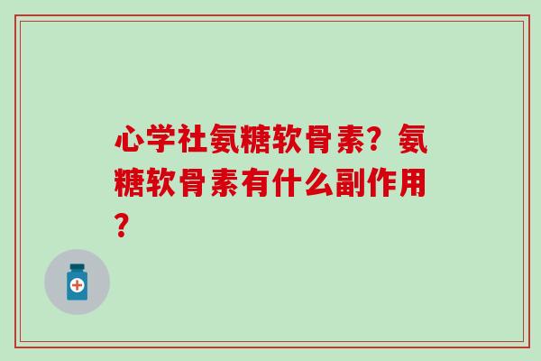 心学社氨糖软骨素？氨糖软骨素有什么副作用？