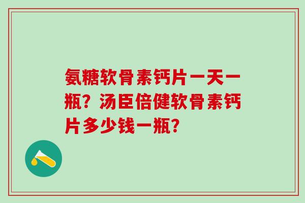 氨糖软骨素钙片一天一瓶?汤臣倍健软骨素钙片多少钱一瓶? 氨糖软骨素钙片一天一瓶?汤臣倍健软骨素钙片多少钱一瓶?