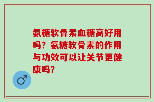 氨糖软骨素高好用吗？氨糖软骨素的作用与功效可以让关节更健康吗？