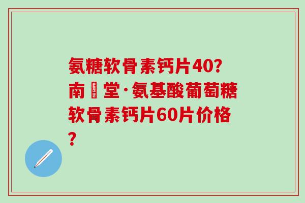 氨糖软骨素钙片40？南雲堂·氨基酸葡萄糖软骨素钙片60片价格？