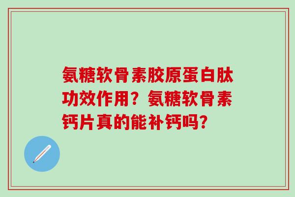 氨糖软骨素胶原蛋白肽功效作用?氨糖软骨素钙片真的能补钙吗? 氨糖软骨素胶原蛋白肽功效作用?氨糖软骨素钙片真的能补钙吗?