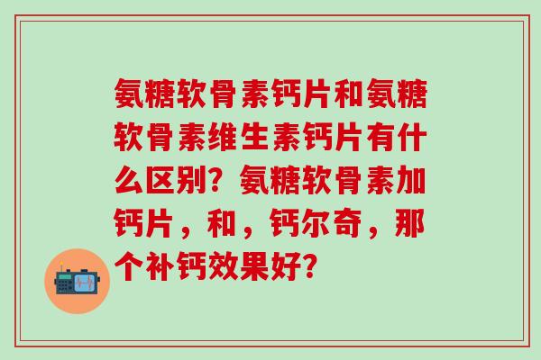 氨糖软骨素钙片和氨糖软骨素维生素钙片有什么区别？氨糖软骨素加钙片，和，钙尔奇，那个补钙效果好？