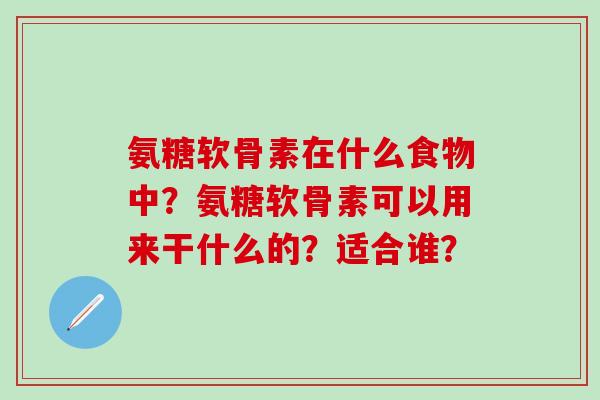氨糖软骨素在什么食物中？氨糖软骨素可以用来干什么的？适合谁？