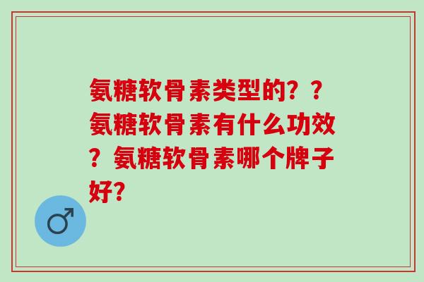 氨糖软骨素类型的??氨糖软骨素有什么功效?氨糖软骨素哪个牌子好? 氨糖软骨素类型的??氨糖软骨素有什么功效?氨糖软骨素哪个牌子好?