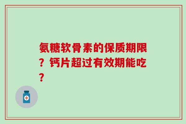 氨糖软骨素的保质期限?钙片超过有效期能吃? 氨糖软骨素的保质期限?钙片超过有效期能吃?