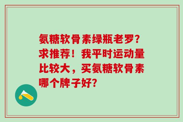 氨糖软骨素绿瓶老罗？求推荐！我平时运动量比较大，买氨糖软骨素哪个牌子好？