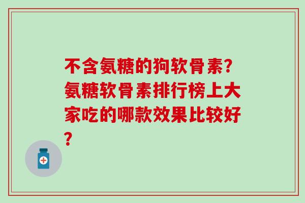 不含氨糖的狗软骨素?氨糖软骨素排行榜上大家吃的哪款效果比较好? 不含氨糖的狗软骨素?氨糖软骨素排行榜上大家吃的哪款效果比较好?