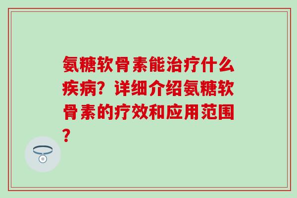 氨糖软骨素能治疗什么疾病？详细介绍氨糖软骨素的疗效和应用范围？