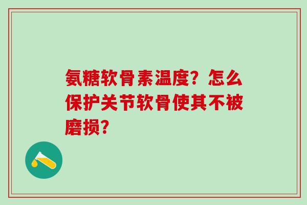 氨糖软骨素温度？怎么保护关节软骨使其不被磨损？