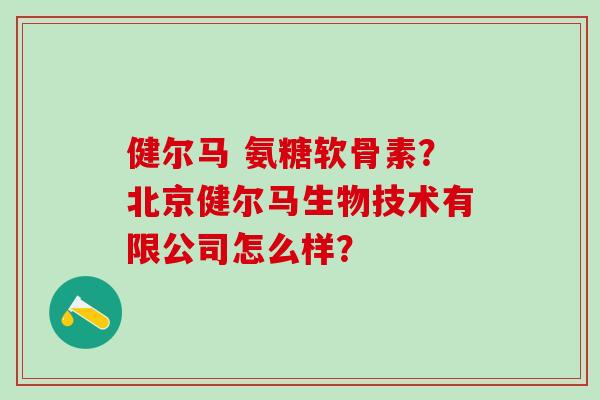 健尔马 氨糖软骨素？北京健尔马生物技术有限公司怎么样？