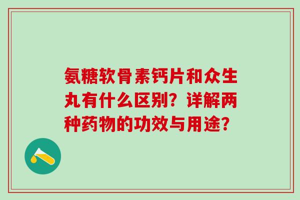 氨糖软骨素钙片和众生丸有什么区别?详解两种的功效与用途? 氨糖软骨素钙片和众生丸有什么区别?详解两种的功效与用途?
