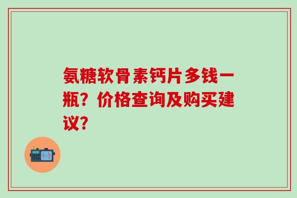 氨糖软骨素钙片多钱一瓶？价格查询及购买建议？