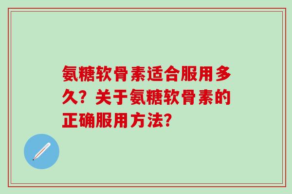氨糖软骨素适合服用多久？关于氨糖软骨素的正确服用方法？