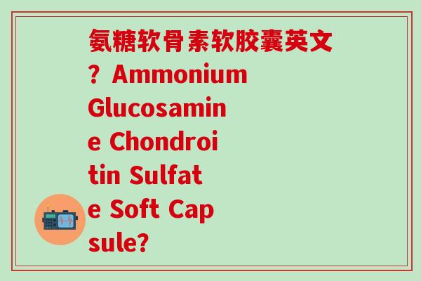 氨糖软骨素软胶囊英文？Ammonium Glucosamine Chondroitin Sulfate Soft Capsule？