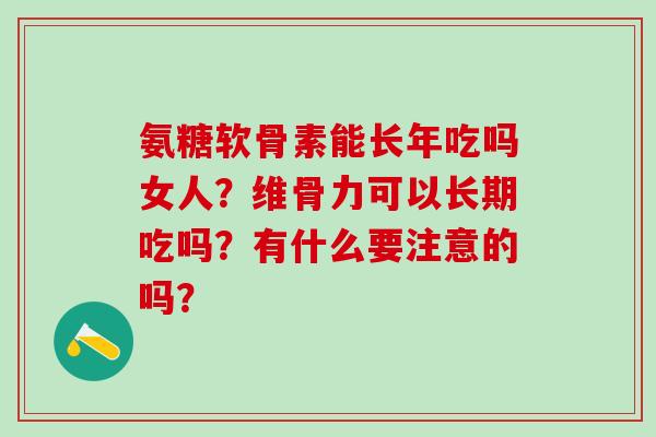 氨糖软骨素能长年吃吗女人？维骨力可以长期吃吗？有什么要注意的吗？