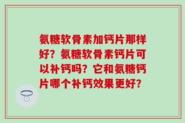 氨糖软骨素加钙片那样好?氨糖软骨素钙片可以补钙吗?它和氨糖钙片哪个补钙效果更好? 氨糖软骨素加钙片那样好?氨糖软骨素钙片可以补钙吗?它和氨糖钙片哪个补钙效果更好?