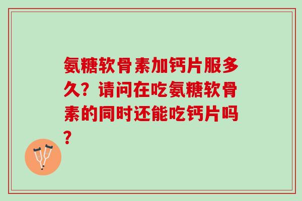 氨糖软骨素加钙片服多久？请问在吃氨糖软骨素的同时还能吃钙片吗？