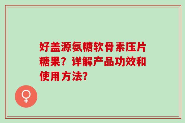 好盖源氨糖软骨素压片糖果？详解产品功效和使用方法？