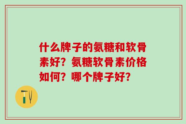 什么牌子的氨糖和软骨素好？氨糖软骨素价格如何？哪个牌子好？